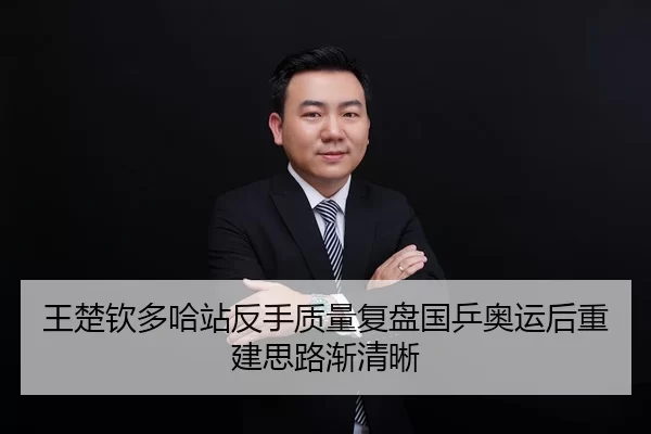 王楚钦多哈站反手质量复盘国乒奥运后重建思路渐清晰