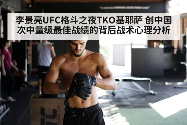 李景亮UFC格斗之夜TKO基耶萨 创中国次中量级最佳战绩的背后战术心理分析