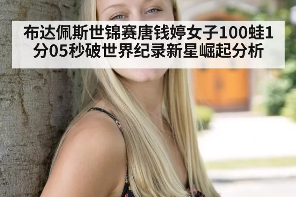 布达佩斯世锦赛唐钱婷女子100蛙1分05秒破世界纪录新星崛起分析