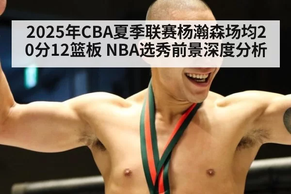 2025年CBA夏季联赛杨瀚森场均20分12篮板 NBA选秀前景深度分析