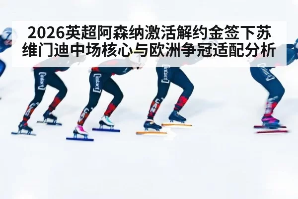 2026英超阿森纳激活解约金签下苏维门迪中场核心与欧洲争冠适配分析