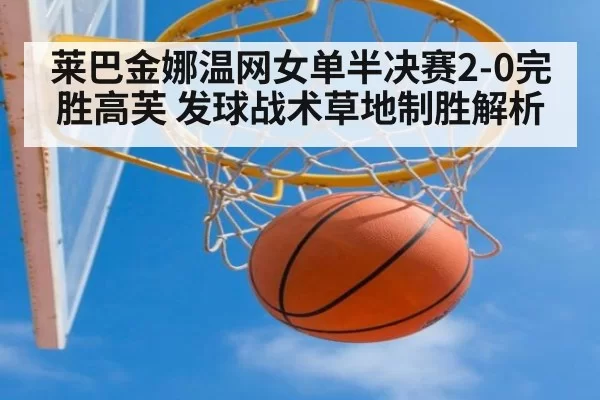莱巴金娜温网女单半决赛2-0完胜高芙 发球战术草地制胜解析