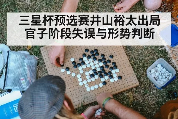 三星杯预选赛井山裕太出局 官子阶段失误与形势判断