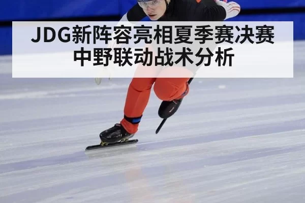 JDG新阵容亮相夏季赛决赛 中野联动战术分析
