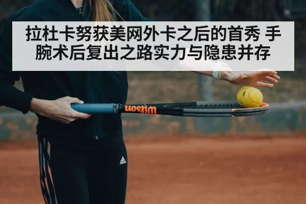 拉杜卡努获美网外卡之后的首秀 手腕术后复出之路实力与隐患并存