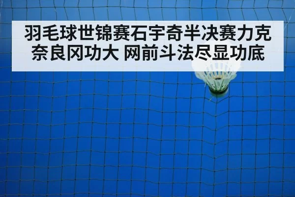 羽毛球世锦赛石宇奇半决赛力克奈良冈功大 网前斗法尽显功底
