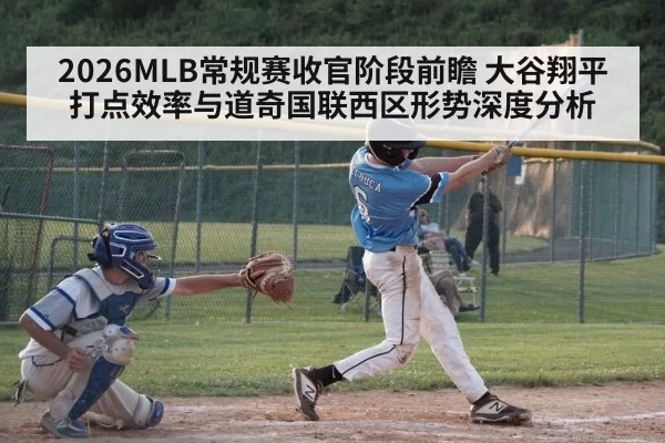 2026MLB常规赛收官阶段前瞻 大谷翔平打点效率与道奇国联西区形势深度分析